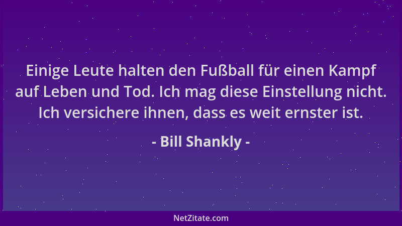 Bill Shankly - Einige Leute halten den Fußball für einen Kampf auf Leben und Tod. Ich mag diese Einstellung nicht. Ich vers...