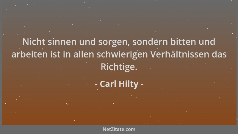 Carl Hilty - Nicht sinnen und sorgen, sondern bitten und arbeiten ist in allen schwierigen Verhältnissen das Richtige....