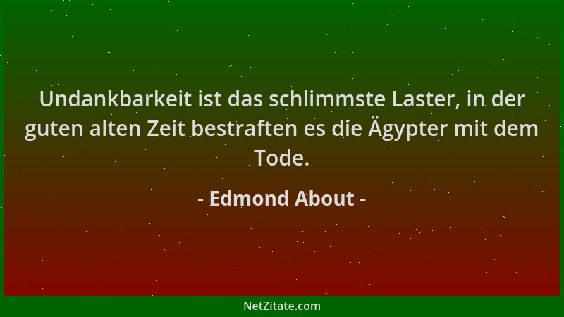 Edmond About - Undankbarkeit ist das schlimmste Laster, in der guten alten Zeit bestraften es die Ägypter mit dem Tode....