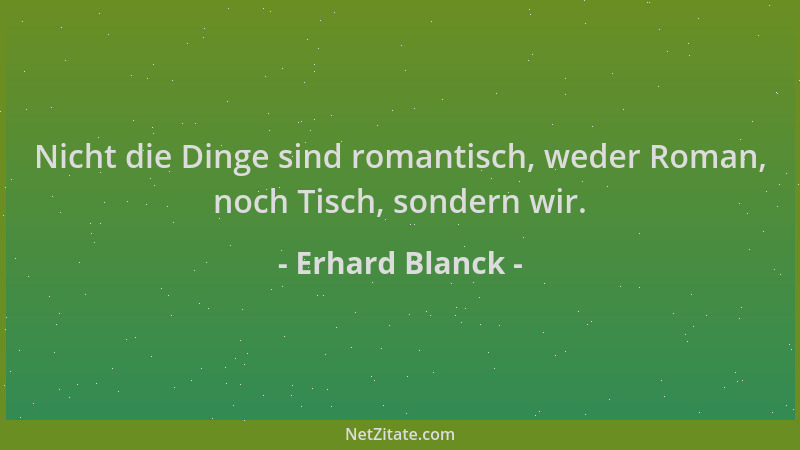 Erhard Blanck - Nicht die Dinge sind romantisch, weder Roman, noch Tisch, sondern wir....
