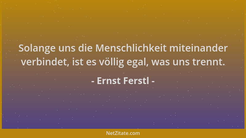 Ernst Ferstl - Solange uns die Menschlichkeit miteinander verbindet, ist es völlig egal, was uns trennt....