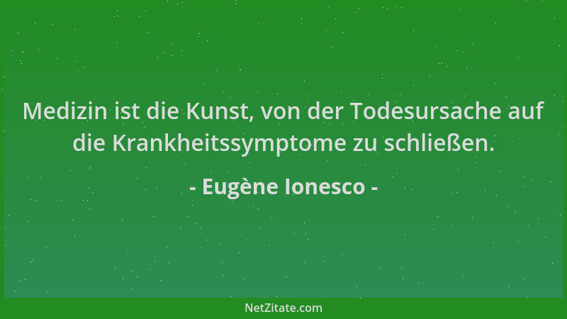 Eugène Ionesco - Medizin ist die Kunst, von der Todesursache auf die Krankheitssymptome zu schließen....