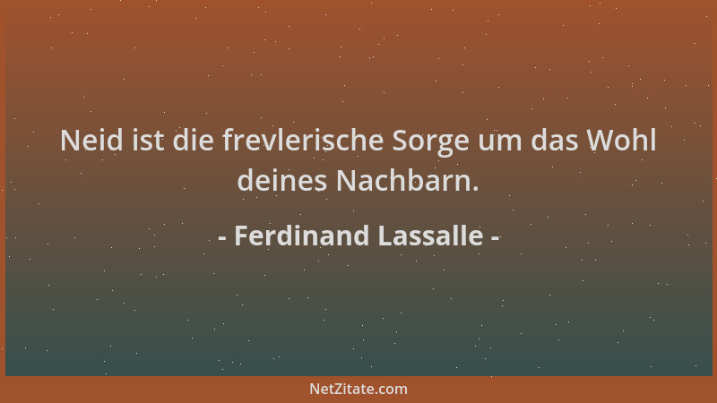 Ferdinand Lassalle - Neid ist die frevlerische Sorge um das Wohl deines Nachbarn....