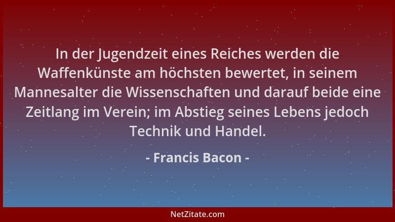 Francis Bacon - In der Jugendzeit eines Reiches werden die Waffenkünste am höchsten bewertet, in seinem Mannesalter die Wis...