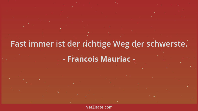 Francois Mauriac - Fast immer ist der richtige Weg der schwerste....