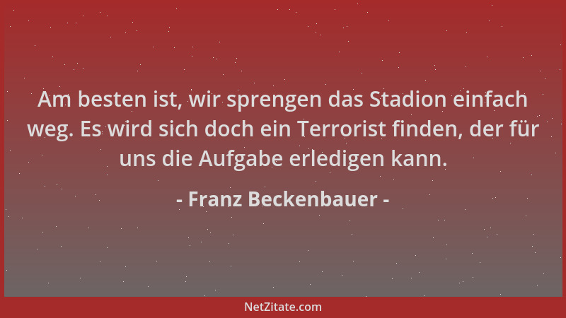 Franz Beckenbauer - Am besten ist, wir sprengen das Stadion einfach weg. Es wird sich doch ein Terrorist finden, der für un...
