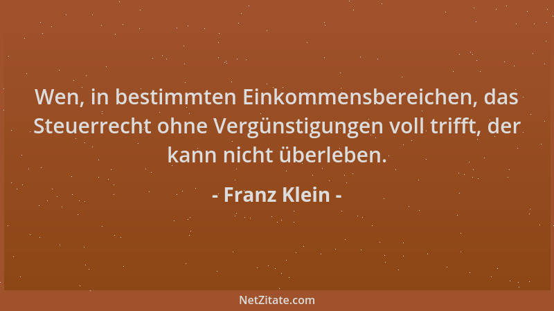Franz Klein - Wen, in bestimmten Einkommensbereichen, das Steuerrecht ohne Vergünstigungen voll trifft, der kann nicht über...