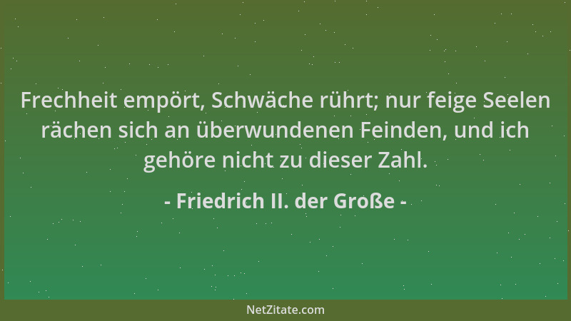 Friedrich II. der Große - Frechheit empört, Schwäche rührt; nur feige Seelen rächen sich an überwundenen Feinden, und ich g...