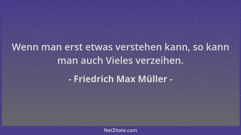 Friedrich Max Müller - Wenn man erst etwas verstehen kann, so kann man auch Vieles verzeihen....