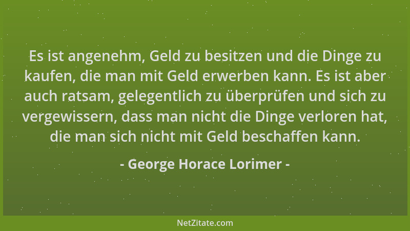 George Horace Lorimer - Es ist angenehm, Geld zu besitzen und die Dinge zu kaufen, die man mit Geld erwerben kann. Es ist a...