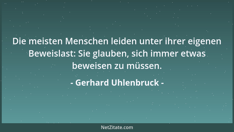 Gerhard Uhlenbruck - Die meisten Menschen leiden unter ihrer eigenen Beweislast: Sie glauben, sich immer etwas beweisen zu...