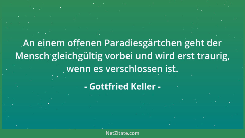 Gottfried Keller - An einem offenen Paradiesgärtchen geht der Mensch gleichgültig vorbei und wird erst traurig, wenn es ver...