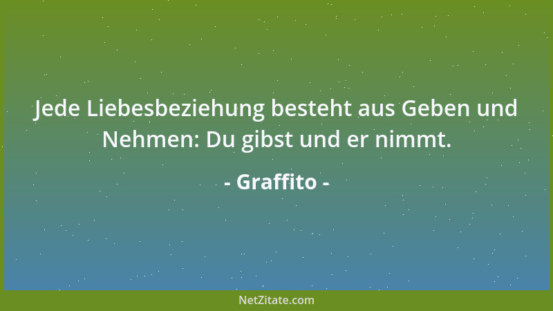 Graffito - Jede Liebesbeziehung besteht aus Geben und Nehmen: Du gibst und er nimmt....
