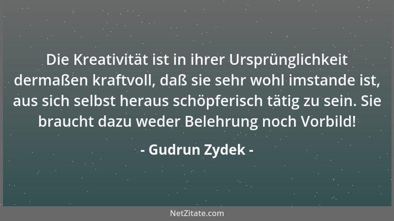 Gudrun Zydek - Die Kreativität ist in ihrer Ursprünglichkeit dermaßen kraftvoll, daß sie sehr wohl imstande ist, aus sich s...