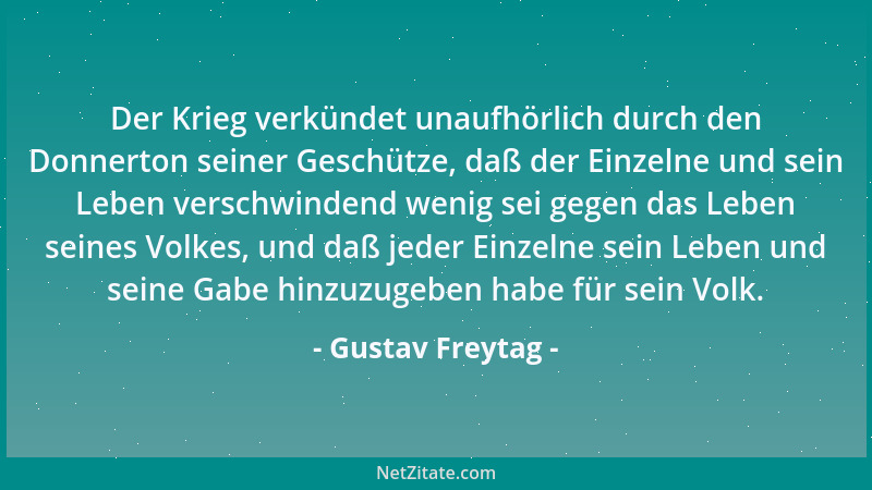 Gustav Freytag - Der Krieg verkündet unaufhörlich durch den Donnerton seiner Geschütze, daß der Einzelne und sein Leben ver...