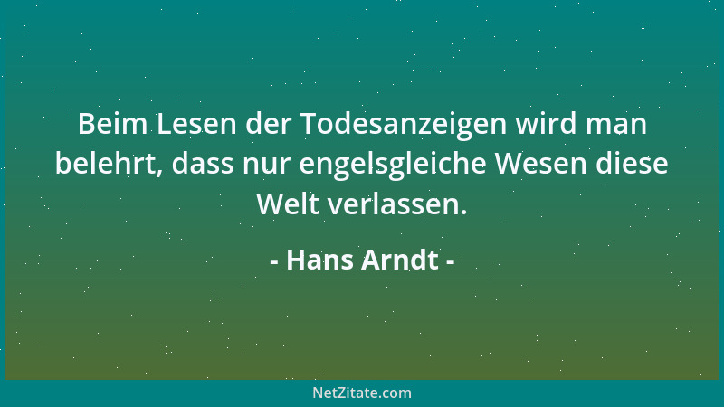 Hans Arndt - Beim Lesen der Todesanzeigen wird man belehrt, dass nur engelsgleiche Wesen diese Welt verlassen....