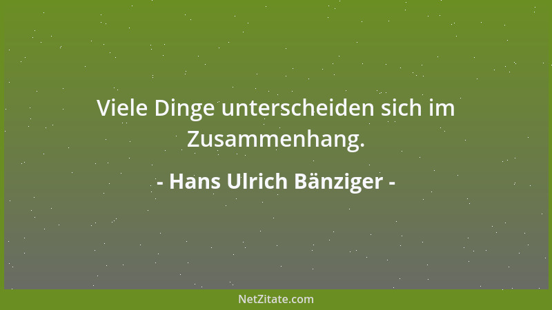 Hans Ulrich Bänziger - Viele Dinge unterscheiden sich im Zusammenhang....