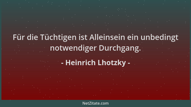 Heinrich Lhotzky - Für die Tüchtigen ist Alleinsein ein unbedingt notwendiger Durchgang....