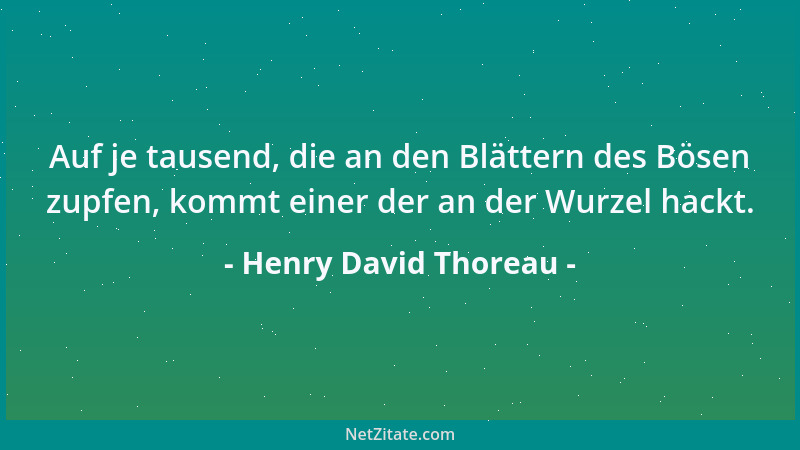 Henry David Thoreau - Auf je tausend, die an den Blättern des Bösen zupfen, kommt einer der an der Wurzel hackt....
