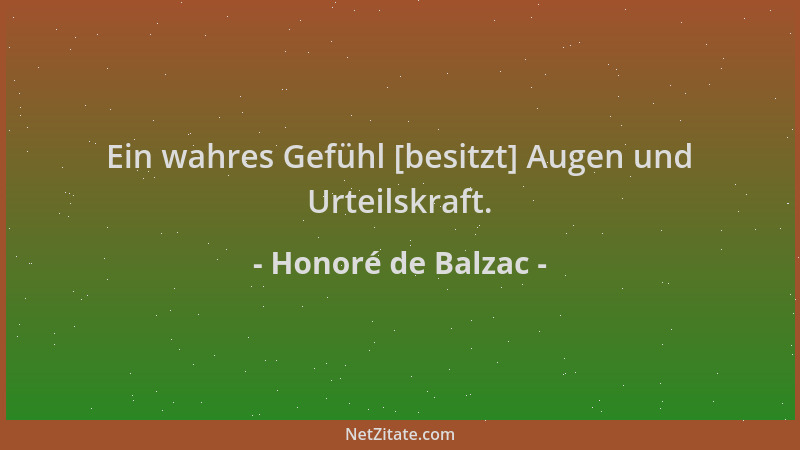 Honoré de Balzac - Ein wahres Gefühl [besitzt] Augen und Urteilskraft....