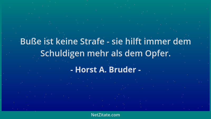 Horst A. Bruder - Buße ist keine Strafe - sie hilft immer dem Schuldigen mehr als dem Opfer....