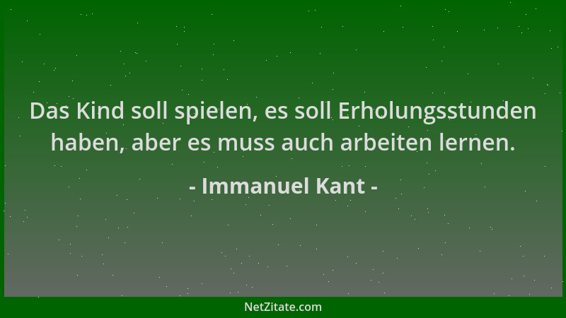 Immanuel Kant - Das Kind soll spielen, es soll Erholungsstunden haben, aber es muss auch arbeiten lernen....