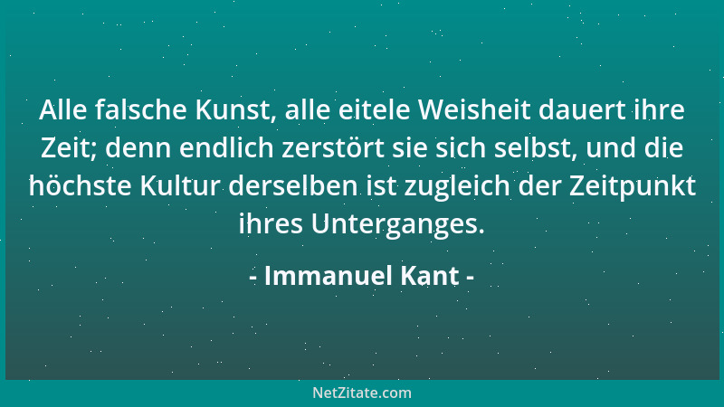 Immanuel Kant - Alle falsche Kunst, alle eitele Weisheit dauert ihre Zeit; denn endlich zerstört sie sich selbst, und die h...