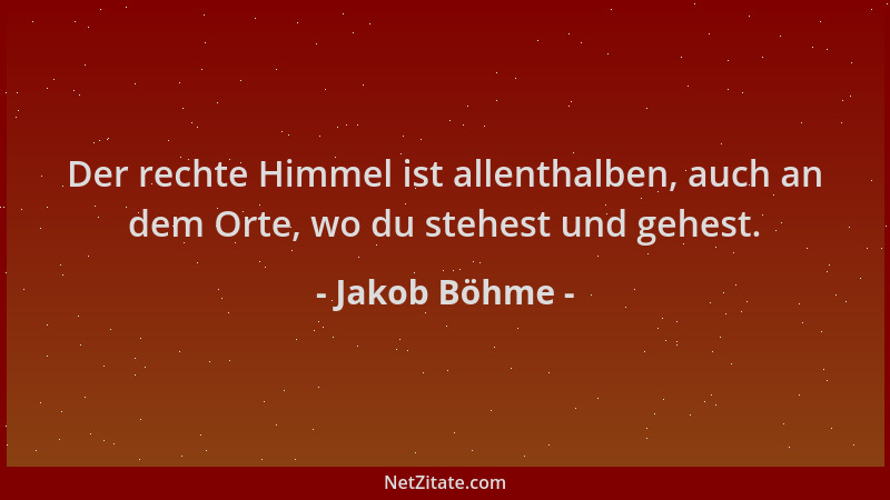 Jakob Böhme - Der rechte Himmel ist allenthalben, auch an dem Orte, wo du stehest und gehest....