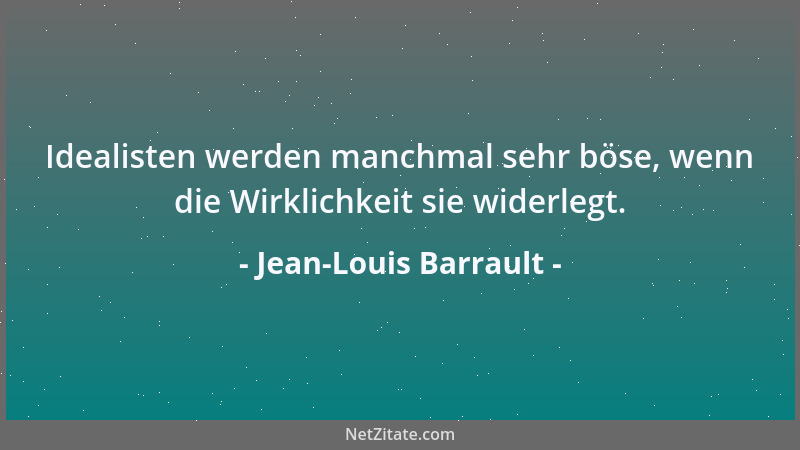 Jean-Louis Barrault - Idealisten werden manchmal sehr böse, wenn die Wirklichkeit sie widerlegt....