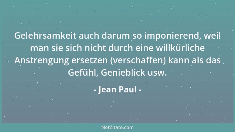 Jean Paul - Gelehrsamkeit auch darum so imponierend, weil man sie sich nicht durch eine willkürliche Anstrengung ersetzen (...