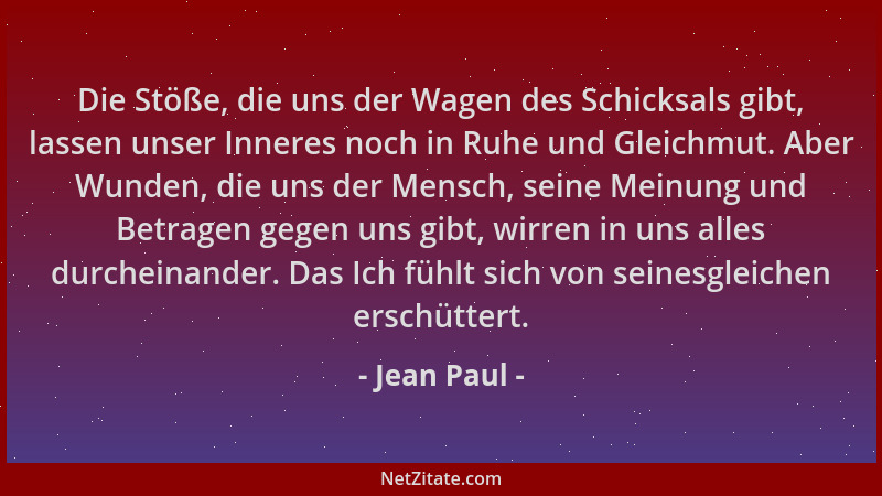 Jean Paul - Die Stöße, die uns der Wagen des Schicksals gibt, lassen unser Inneres noch in Ruhe und Gleichmut. Aber Wunden,...