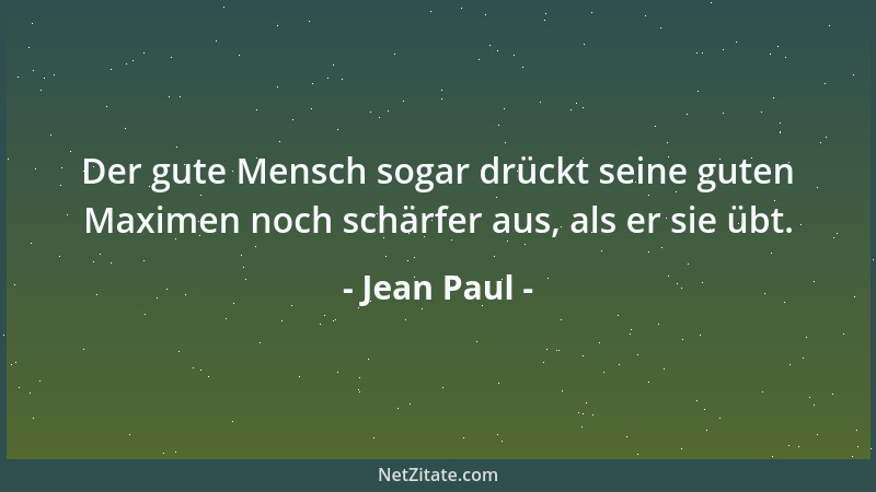 Jean Paul - Der gute Mensch sogar drückt seine guten Maximen noch schärfer aus, als er sie übt....