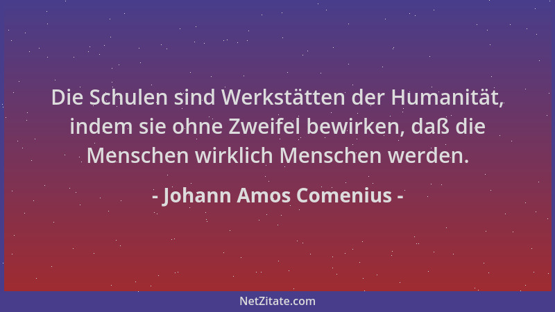 Johann Amos Comenius - Die Schulen sind Werkstätten der Humanität, indem sie ohne Zweifel bewirken, daß die Menschen wirkli...