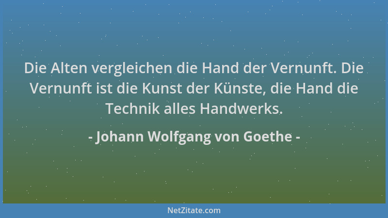 Johann Wolfgang von Goethe - Die Alten vergleichen die Hand der Vernunft. Die Vernunft ist die Kunst der Künste, die Hand d...