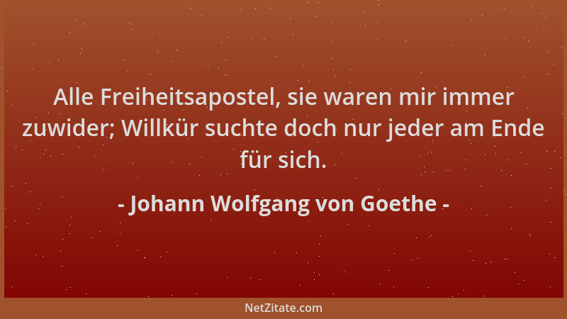 Johann Wolfgang von Goethe - Alle Freiheitsapostel, sie waren mir immer zuwider; Willkür suchte doch nur jeder am Ende für...