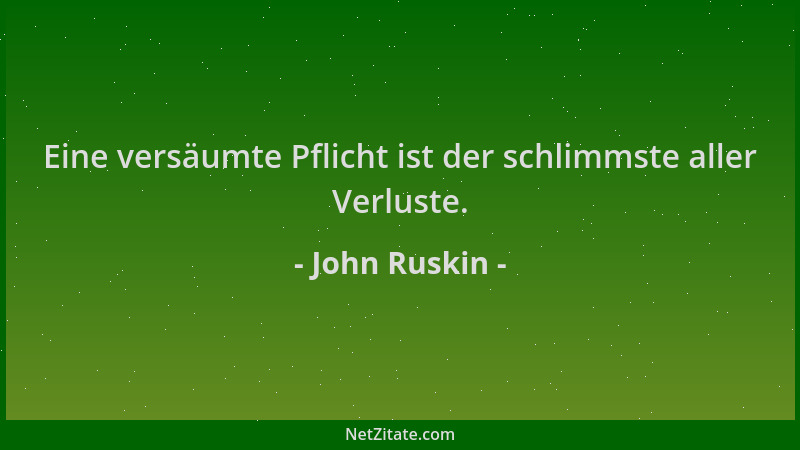 John Ruskin - Eine versäumte Pflicht ist der schlimmste aller Verluste....