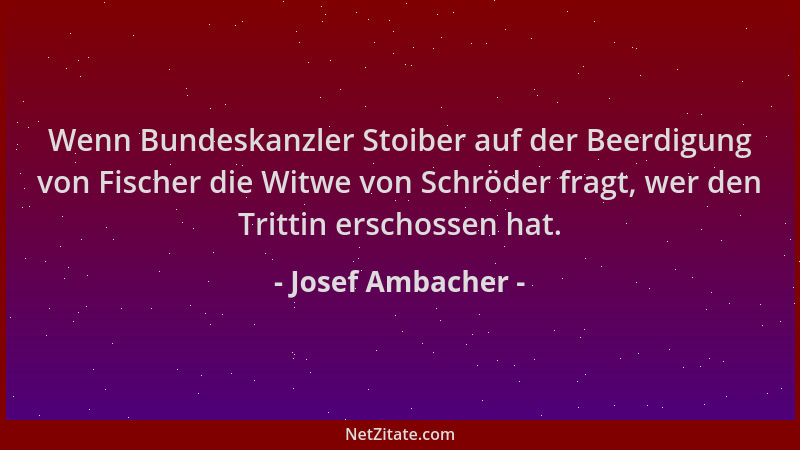 Josef Ambacher - Wenn Bundeskanzler Stoiber auf der Beerdigung von Fischer die Witwe von Schröder fragt, wer den Trittin er...