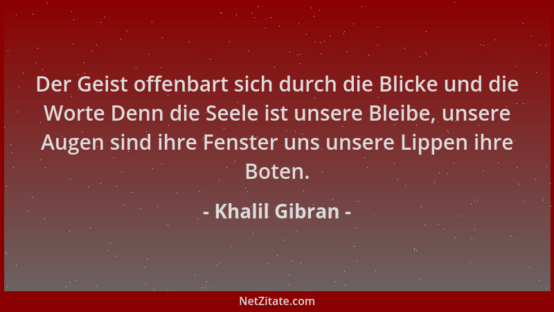 Khalil Gibran - Der Geist offenbart sich durch die Blicke und die Worte Denn die Seele ist unsere Bleibe, unsere Augen sind...