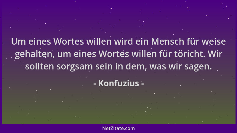 Konfuzius - Um eines Wortes willen wird ein Mensch für weise gehalten, um eines Wortes willen für töricht. Wir sollten sorg...