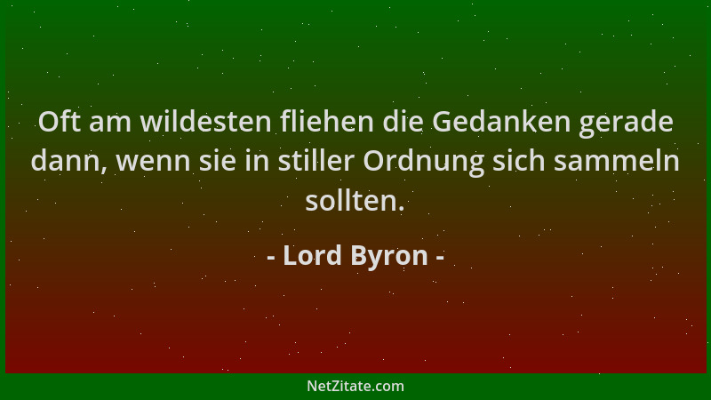 Lord Byron - Oft am wildesten fliehen die Gedanken gerade dann, wenn sie in stiller Ordnung sich sammeln sollten....