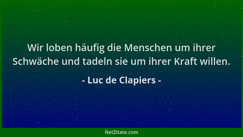 Luc de Clapiers - Wir loben häufig die Menschen um ihrer Schwäche und tadeln sie um ihrer Kraft willen....