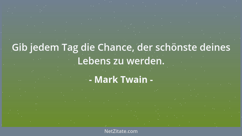 Mark Twain - Gib jedem Tag die Chance, der schönste deines Lebens zu werden....