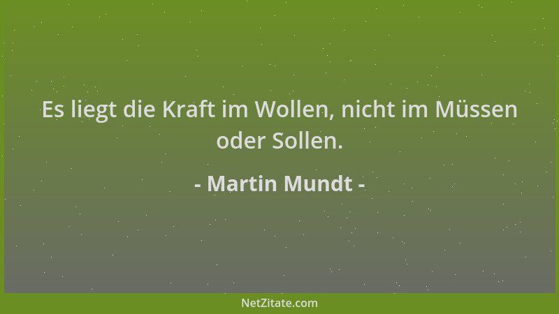 Martin Mundt - Es liegt die Kraft im Wollen, nicht im Müssen oder Sollen....