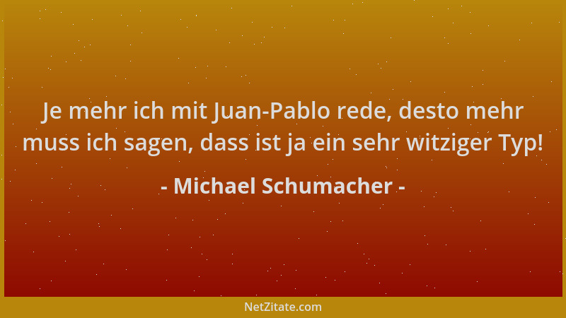 Michael Schumacher - Je mehr ich mit Juan-Pablo rede, desto mehr muss ich sagen, dass ist ja ein sehr witziger Typ!...