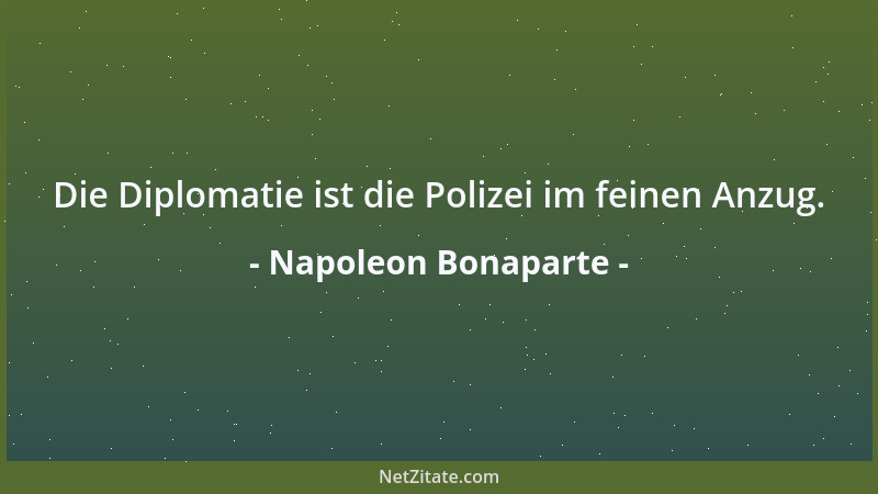 Napoleon Bonaparte - Die Diplomatie ist die Polizei im feinen Anzug....