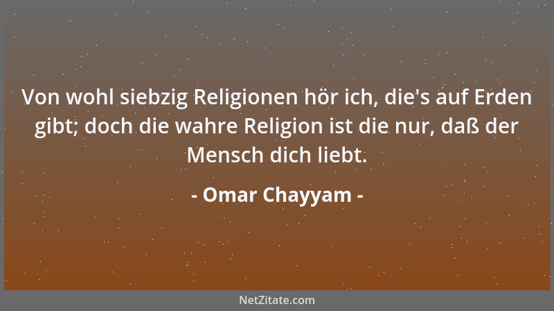 Omar Chayyam - Von wohl siebzig Religionen hör ich, die 's auf Erden gibt; doch die wahre Religion ist die nur, daß der Mens...
