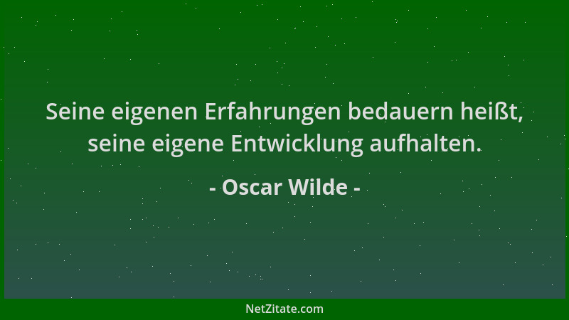 Oscar Wilde - Seine eigenen Erfahrungen bedauern heißt, seine eigene Entwicklung aufhalten....