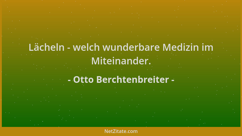 Otto Berchtenbreiter - Lächeln - welch wunderbare Medizin im Miteinander....