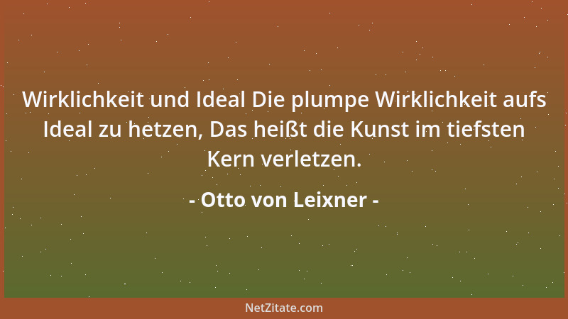 Otto von Leixner - Wirklichkeit und Ideal Die plumpe Wirklichkeit aufs Ideal zu hetzen, Das heißt die Kunst im tiefsten Ker...