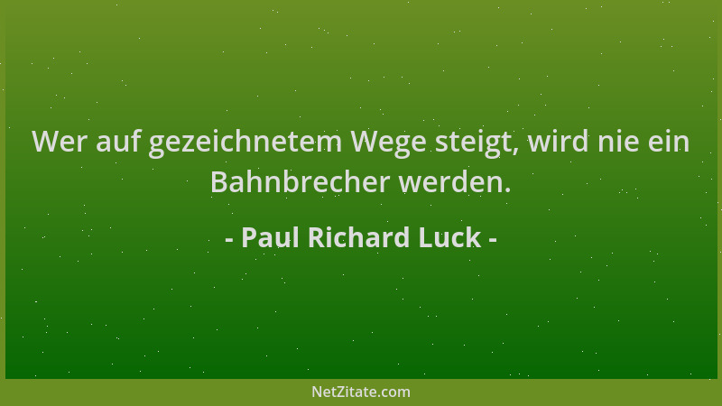 Paul Richard Luck - Wer auf gezeichnetem Wege steigt, wird nie ein Bahnbrecher werden....